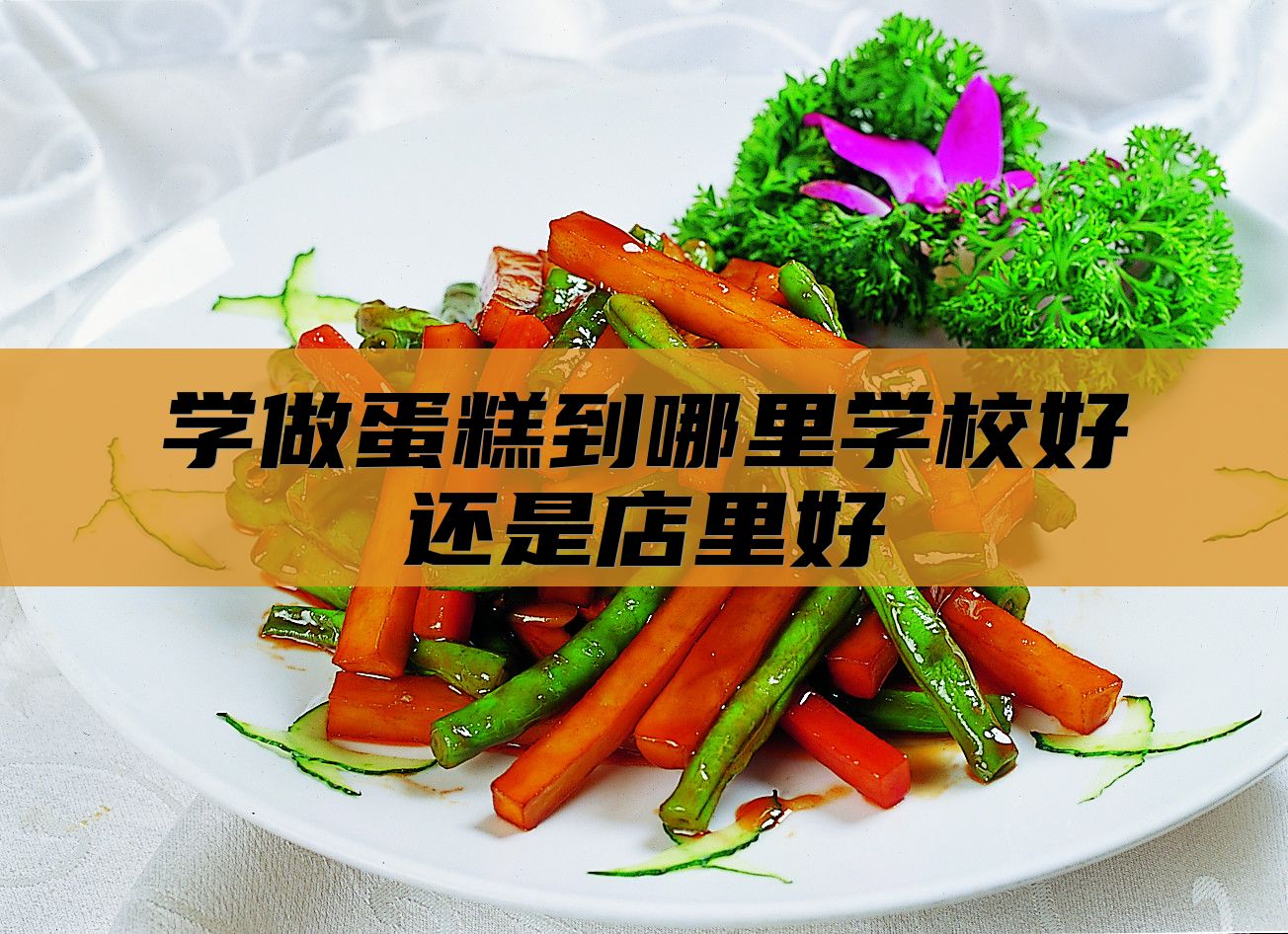 学做蛋糕到哪里学校好还是店里好